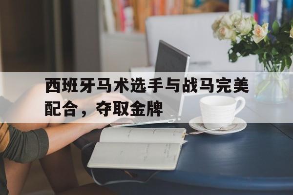 西班牙马术选手与战马完美配合，夺取金牌的简单介绍