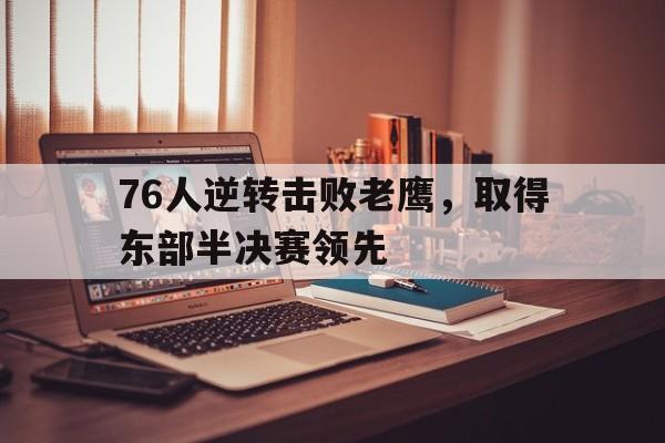 76人逆转击败老鹰，取得东部半决赛领先